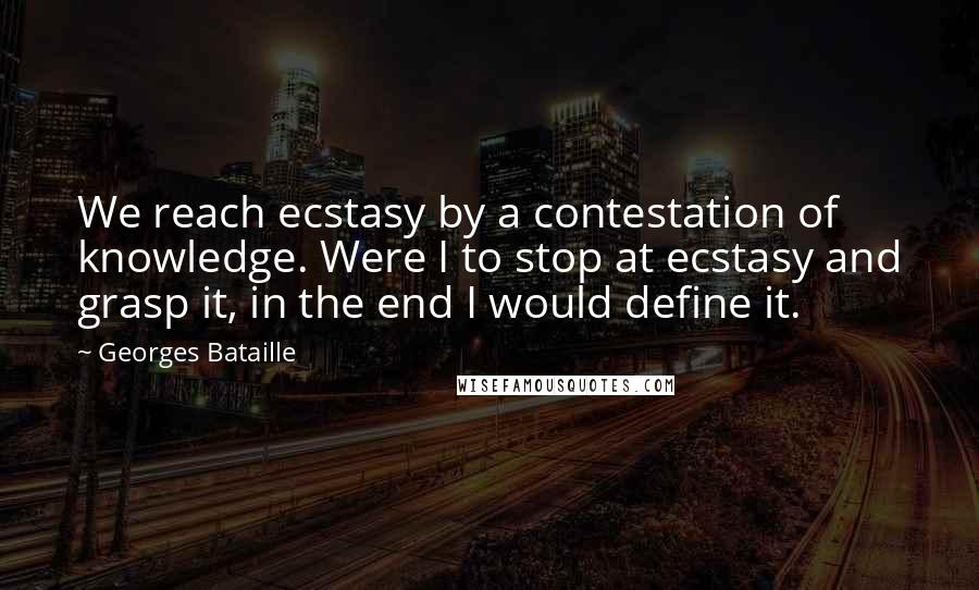 Georges Bataille Quotes: We reach ecstasy by a contestation of knowledge. Were I to stop at ecstasy and grasp it, in the end I would define it.