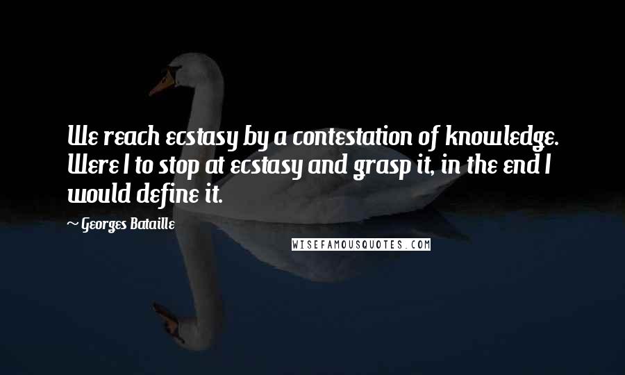 Georges Bataille Quotes: We reach ecstasy by a contestation of knowledge. Were I to stop at ecstasy and grasp it, in the end I would define it.
