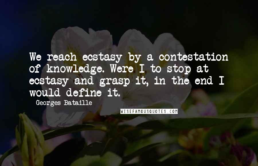 Georges Bataille Quotes: We reach ecstasy by a contestation of knowledge. Were I to stop at ecstasy and grasp it, in the end I would define it.