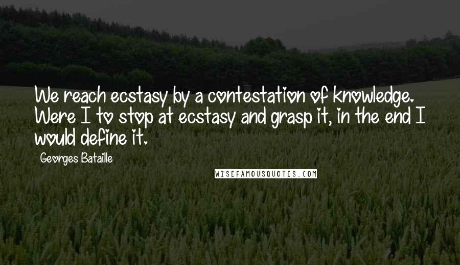Georges Bataille Quotes: We reach ecstasy by a contestation of knowledge. Were I to stop at ecstasy and grasp it, in the end I would define it.