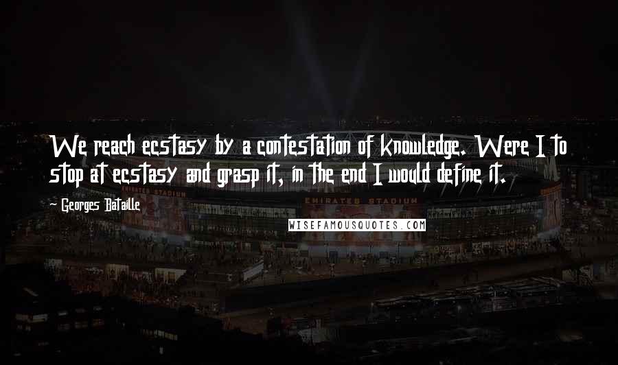 Georges Bataille Quotes: We reach ecstasy by a contestation of knowledge. Were I to stop at ecstasy and grasp it, in the end I would define it.