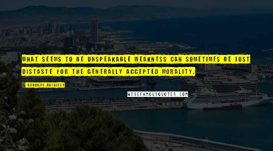Georges Bataille Quotes: What seems to be unspeakable weakness can sometimes be just distaste for the generally accepted morality.