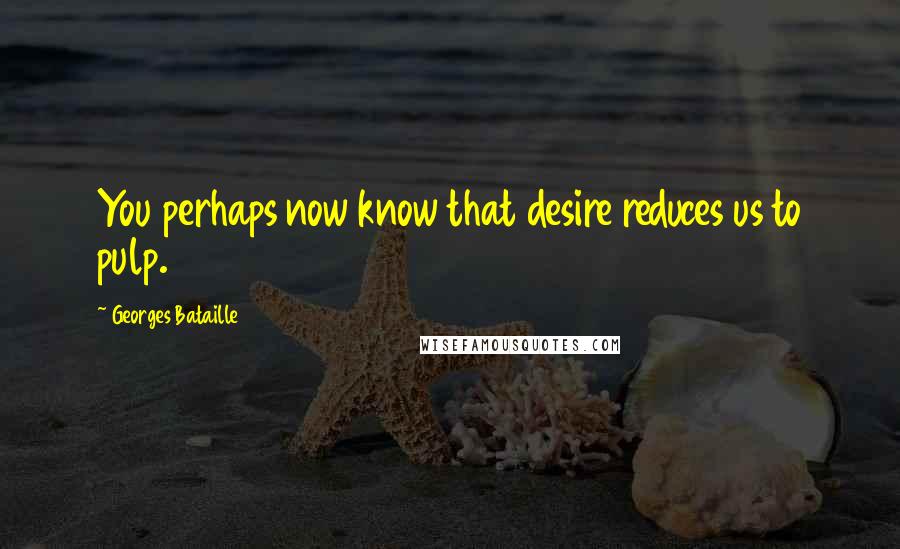 Georges Bataille Quotes: You perhaps now know that desire reduces us to pulp.