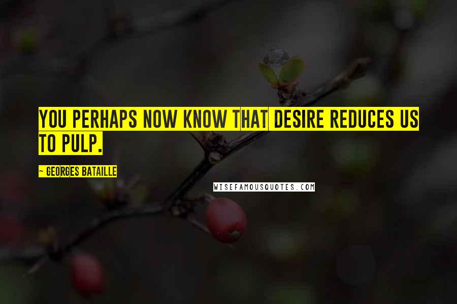 Georges Bataille Quotes: You perhaps now know that desire reduces us to pulp.