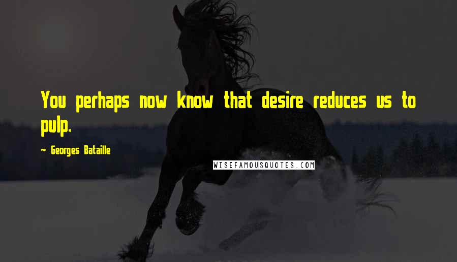 Georges Bataille Quotes: You perhaps now know that desire reduces us to pulp.