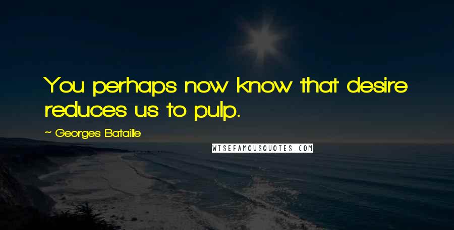 Georges Bataille Quotes: You perhaps now know that desire reduces us to pulp.