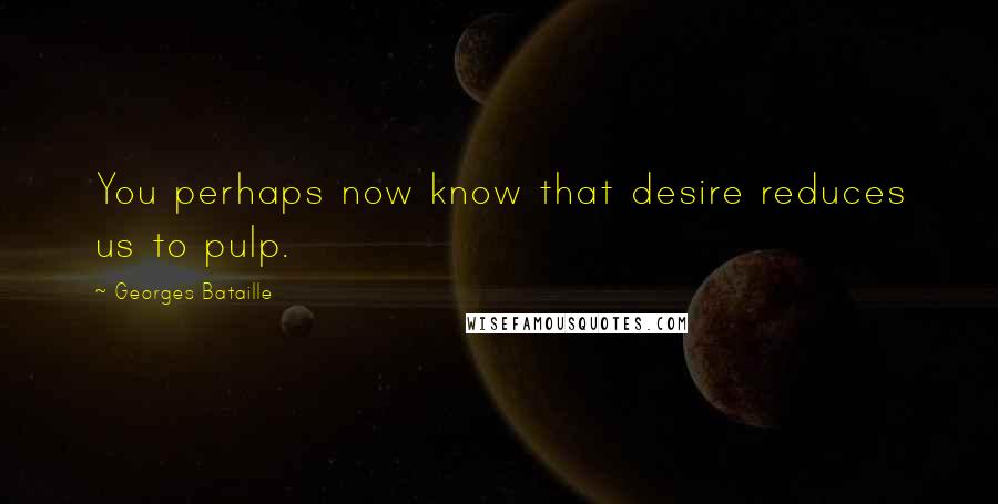 Georges Bataille Quotes: You perhaps now know that desire reduces us to pulp.