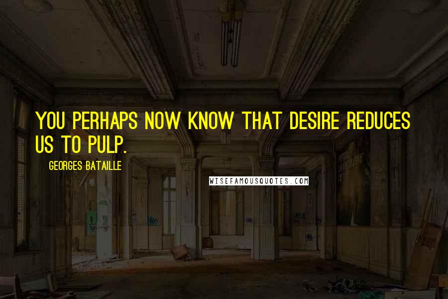 Georges Bataille Quotes: You perhaps now know that desire reduces us to pulp.