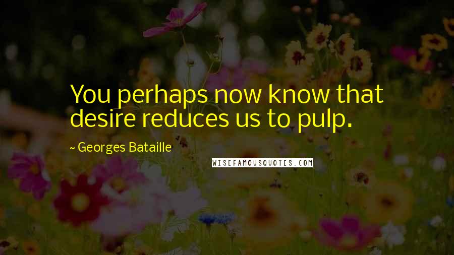 Georges Bataille Quotes: You perhaps now know that desire reduces us to pulp.