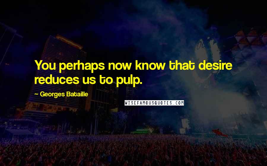 Georges Bataille Quotes: You perhaps now know that desire reduces us to pulp.