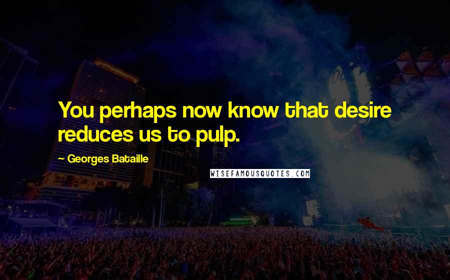 Georges Bataille Quotes: You perhaps now know that desire reduces us to pulp.