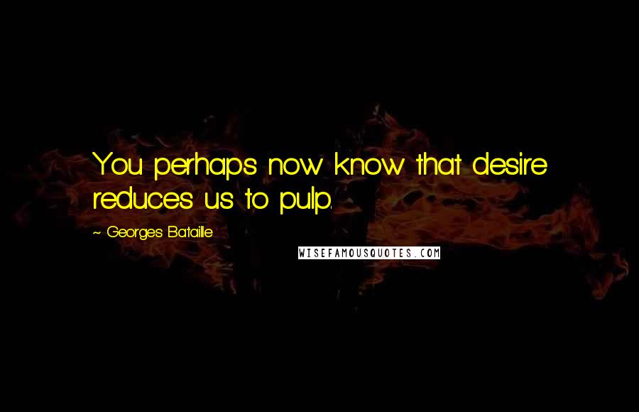 Georges Bataille Quotes: You perhaps now know that desire reduces us to pulp.