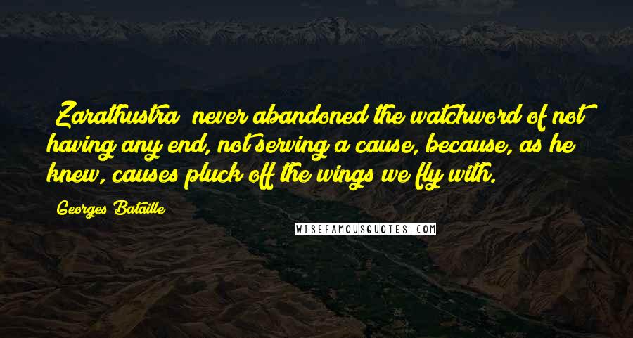 Georges Bataille Quotes: [Zarathustra] never abandoned the watchword of not having any end, not serving a cause, because, as he knew, causes pluck off the wings we fly with.