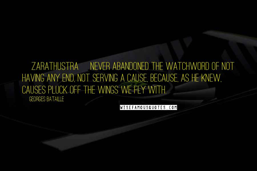 Georges Bataille Quotes: [Zarathustra] never abandoned the watchword of not having any end, not serving a cause, because, as he knew, causes pluck off the wings we fly with.