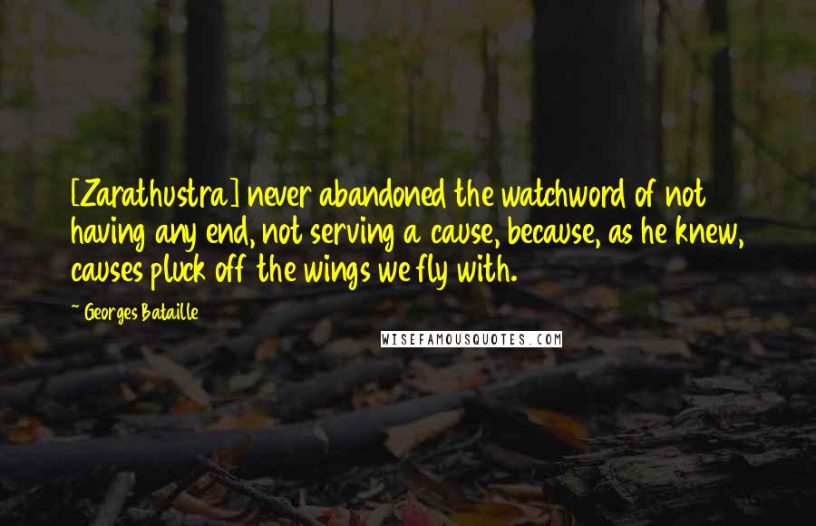Georges Bataille Quotes: [Zarathustra] never abandoned the watchword of not having any end, not serving a cause, because, as he knew, causes pluck off the wings we fly with.