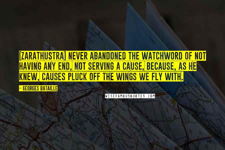 Georges Bataille Quotes: [Zarathustra] never abandoned the watchword of not having any end, not serving a cause, because, as he knew, causes pluck off the wings we fly with.