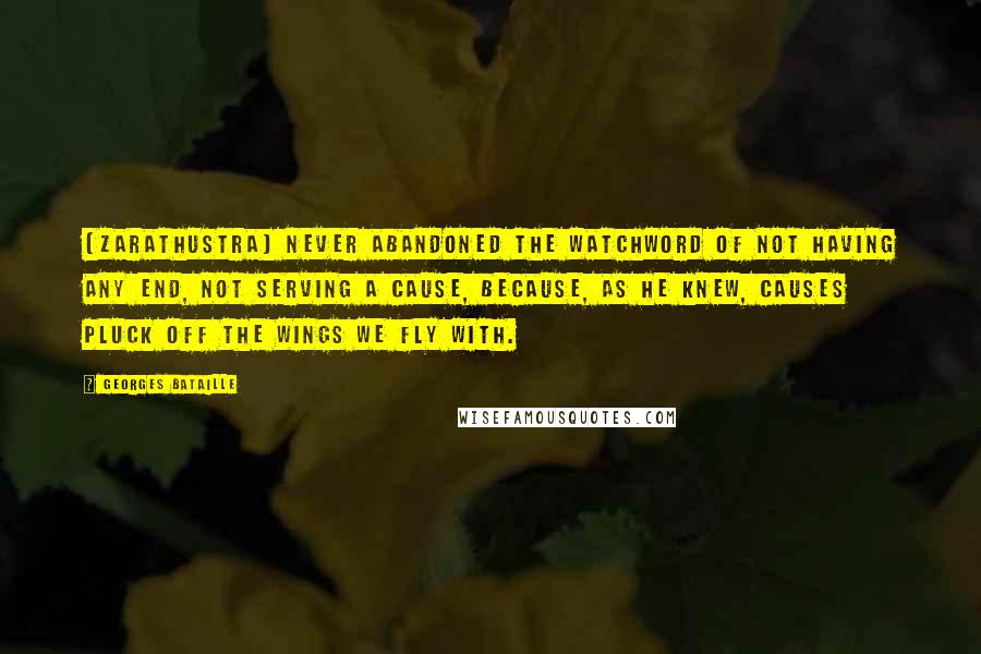 Georges Bataille Quotes: [Zarathustra] never abandoned the watchword of not having any end, not serving a cause, because, as he knew, causes pluck off the wings we fly with.