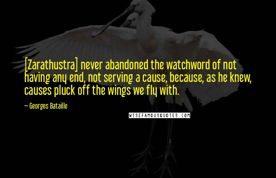 Georges Bataille Quotes: [Zarathustra] never abandoned the watchword of not having any end, not serving a cause, because, as he knew, causes pluck off the wings we fly with.