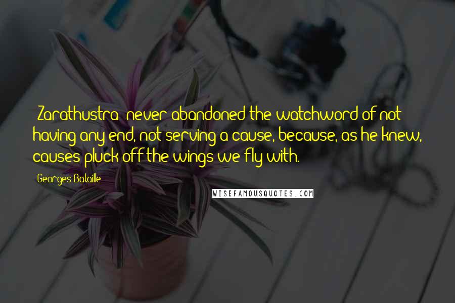 Georges Bataille Quotes: [Zarathustra] never abandoned the watchword of not having any end, not serving a cause, because, as he knew, causes pluck off the wings we fly with.