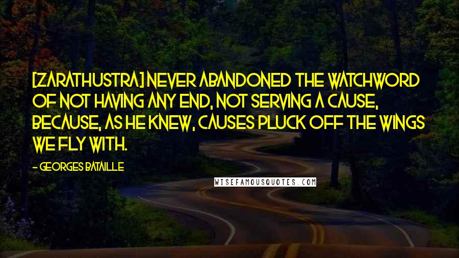 Georges Bataille Quotes: [Zarathustra] never abandoned the watchword of not having any end, not serving a cause, because, as he knew, causes pluck off the wings we fly with.