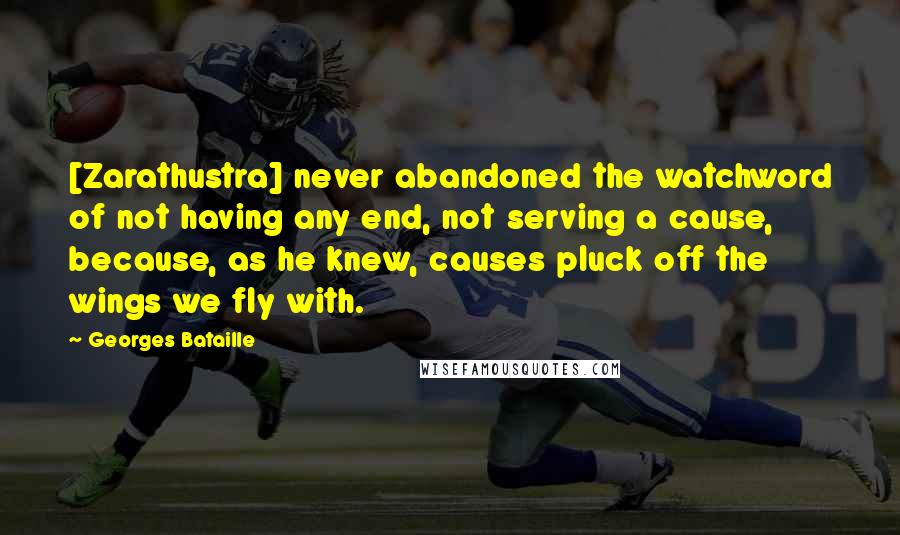 Georges Bataille Quotes: [Zarathustra] never abandoned the watchword of not having any end, not serving a cause, because, as he knew, causes pluck off the wings we fly with.