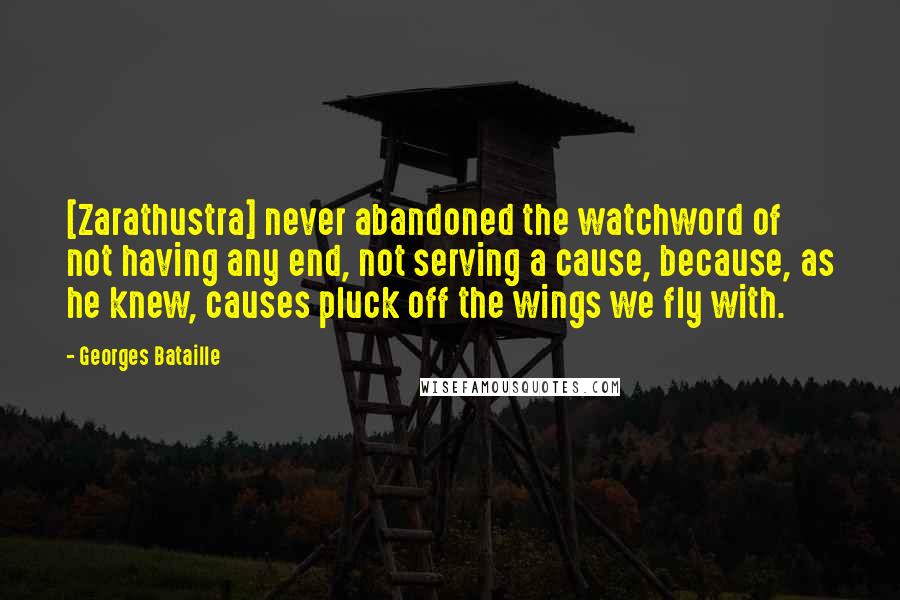 Georges Bataille Quotes: [Zarathustra] never abandoned the watchword of not having any end, not serving a cause, because, as he knew, causes pluck off the wings we fly with.