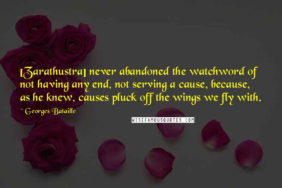 Georges Bataille Quotes: [Zarathustra] never abandoned the watchword of not having any end, not serving a cause, because, as he knew, causes pluck off the wings we fly with.