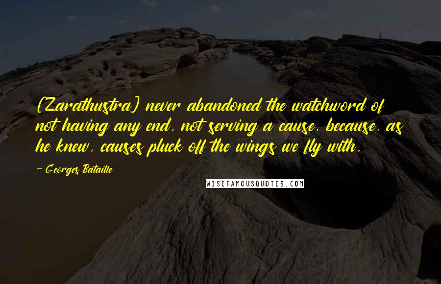 Georges Bataille Quotes: [Zarathustra] never abandoned the watchword of not having any end, not serving a cause, because, as he knew, causes pluck off the wings we fly with.