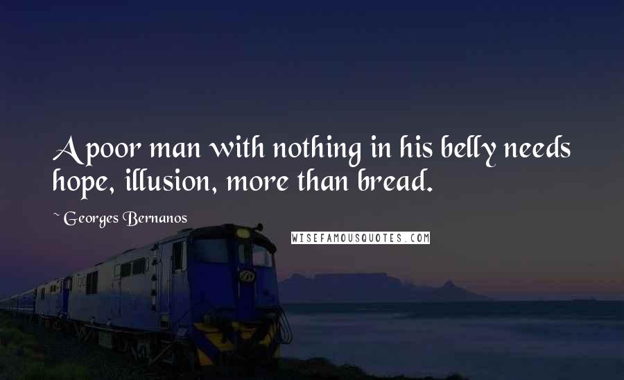 Georges Bernanos Quotes: A poor man with nothing in his belly needs hope, illusion, more than bread.