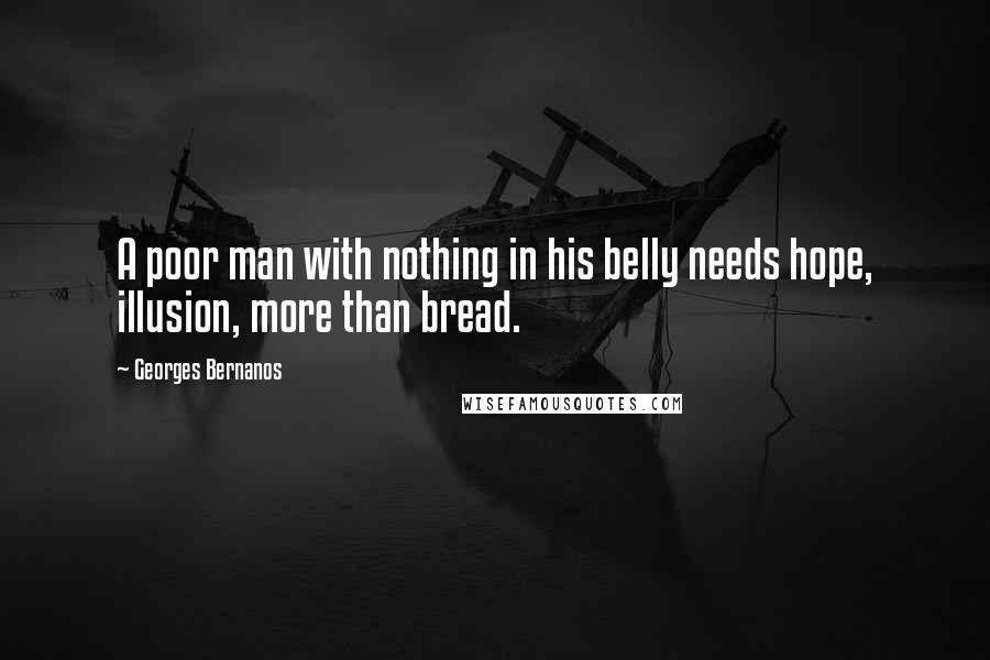 Georges Bernanos Quotes: A poor man with nothing in his belly needs hope, illusion, more than bread.