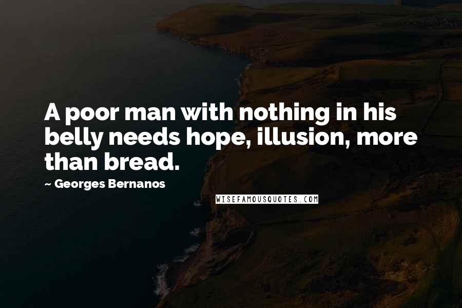 Georges Bernanos Quotes: A poor man with nothing in his belly needs hope, illusion, more than bread.