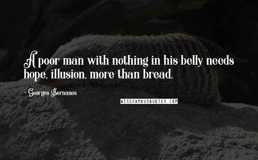 Georges Bernanos Quotes: A poor man with nothing in his belly needs hope, illusion, more than bread.