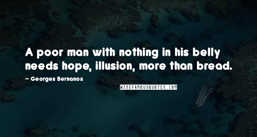 Georges Bernanos Quotes: A poor man with nothing in his belly needs hope, illusion, more than bread.