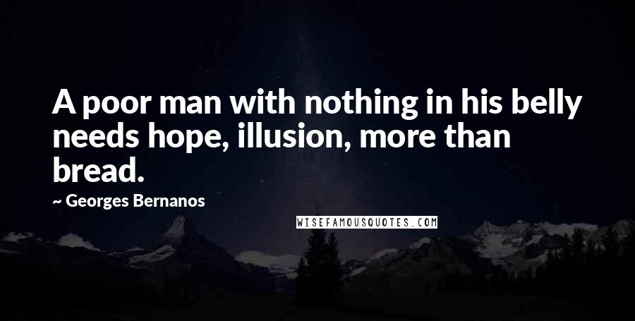 Georges Bernanos Quotes: A poor man with nothing in his belly needs hope, illusion, more than bread.