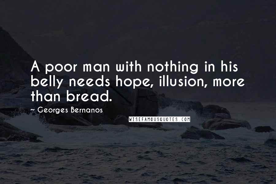 Georges Bernanos Quotes: A poor man with nothing in his belly needs hope, illusion, more than bread.