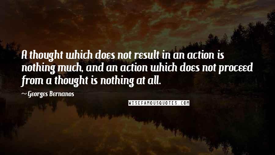 Georges Bernanos Quotes: A thought which does not result in an action is nothing much, and an action which does not proceed from a thought is nothing at all.