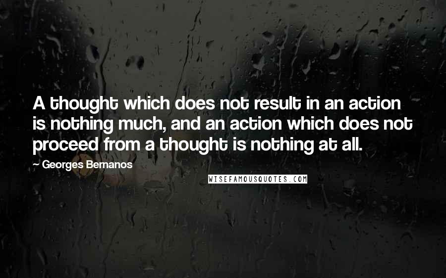 Georges Bernanos Quotes: A thought which does not result in an action is nothing much, and an action which does not proceed from a thought is nothing at all.