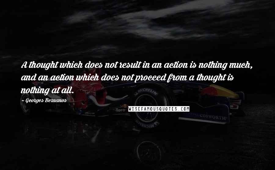 Georges Bernanos Quotes: A thought which does not result in an action is nothing much, and an action which does not proceed from a thought is nothing at all.