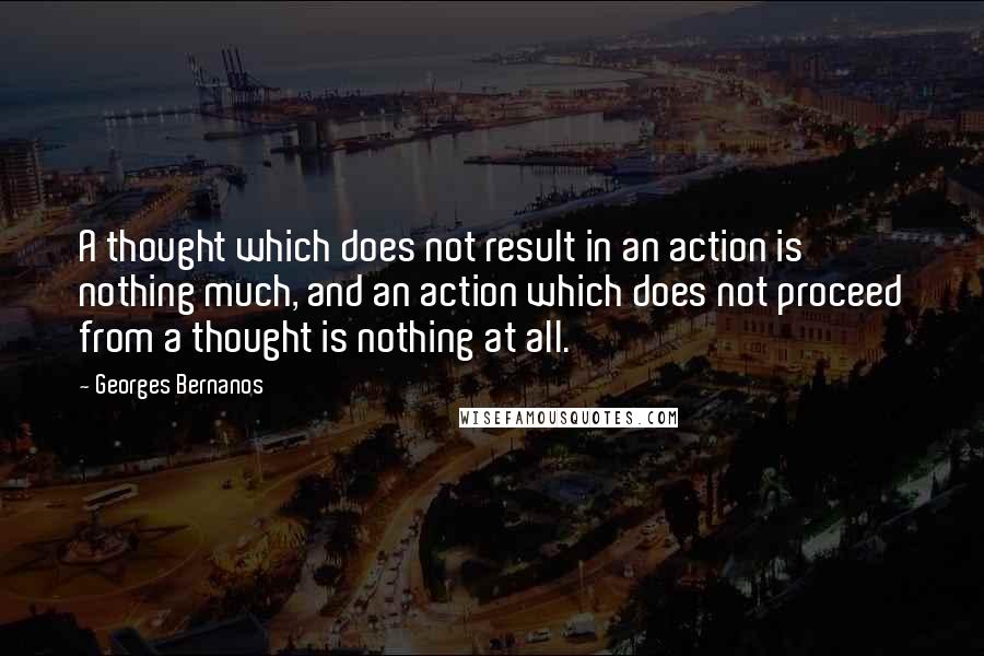 Georges Bernanos Quotes: A thought which does not result in an action is nothing much, and an action which does not proceed from a thought is nothing at all.