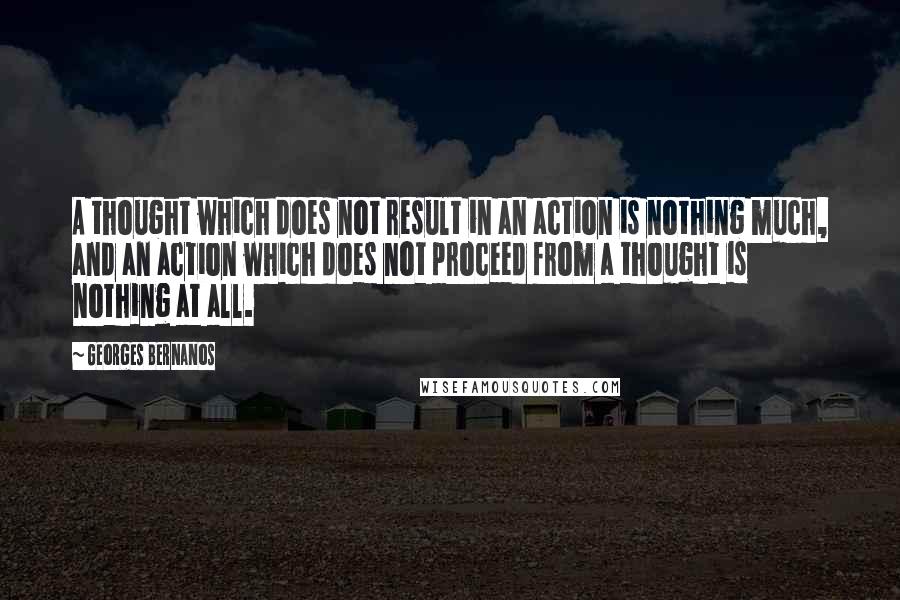 Georges Bernanos Quotes: A thought which does not result in an action is nothing much, and an action which does not proceed from a thought is nothing at all.