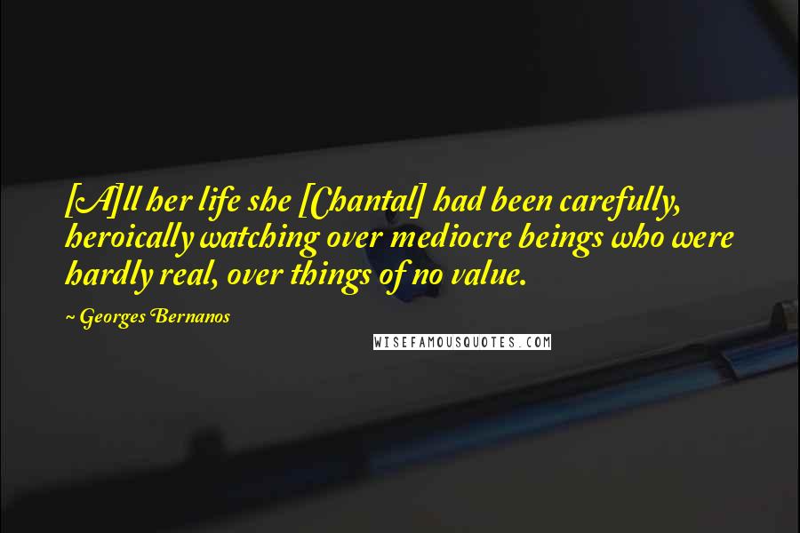 Georges Bernanos Quotes: [A]ll her life she [Chantal] had been carefully, heroically watching over mediocre beings who were hardly real, over things of no value.