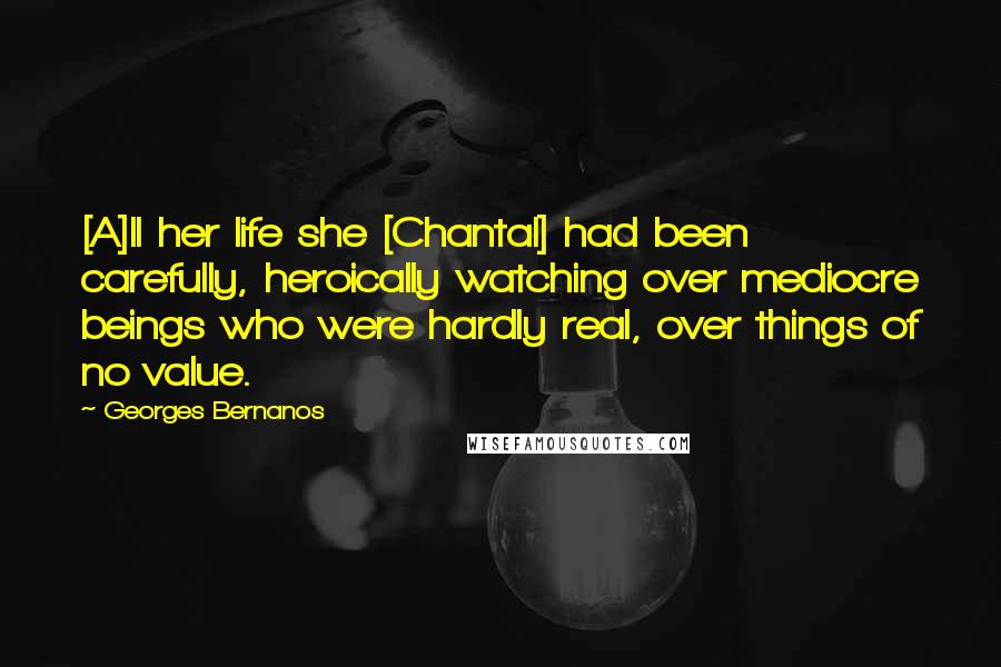 Georges Bernanos Quotes: [A]ll her life she [Chantal] had been carefully, heroically watching over mediocre beings who were hardly real, over things of no value.