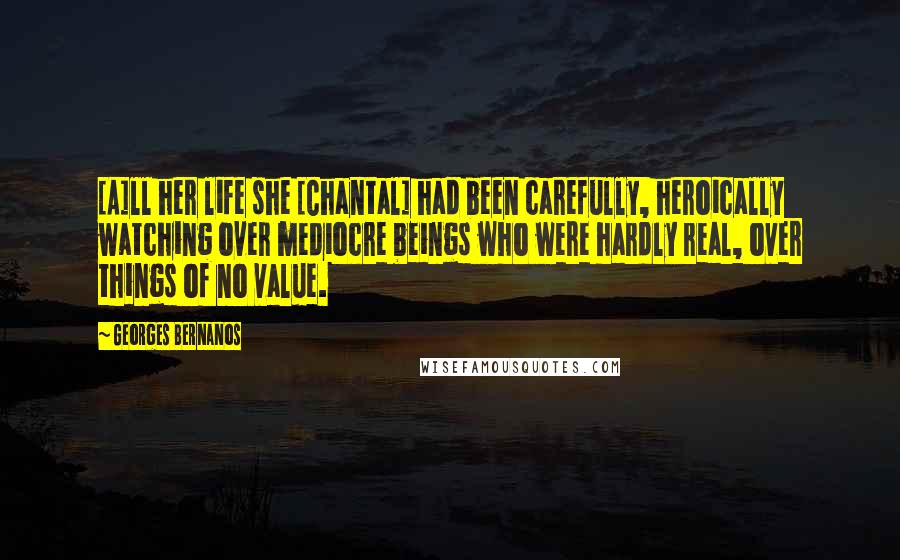 Georges Bernanos Quotes: [A]ll her life she [Chantal] had been carefully, heroically watching over mediocre beings who were hardly real, over things of no value.