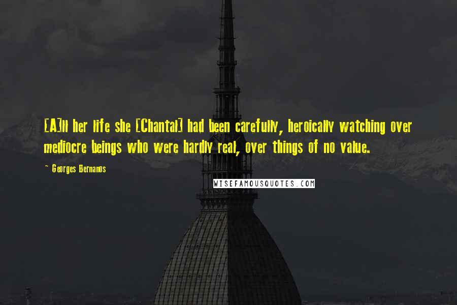 Georges Bernanos Quotes: [A]ll her life she [Chantal] had been carefully, heroically watching over mediocre beings who were hardly real, over things of no value.