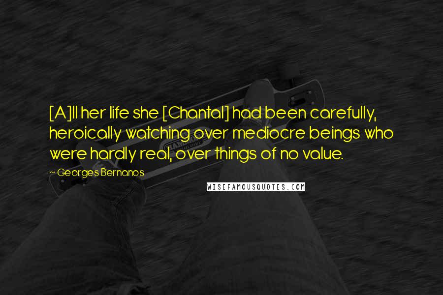 Georges Bernanos Quotes: [A]ll her life she [Chantal] had been carefully, heroically watching over mediocre beings who were hardly real, over things of no value.