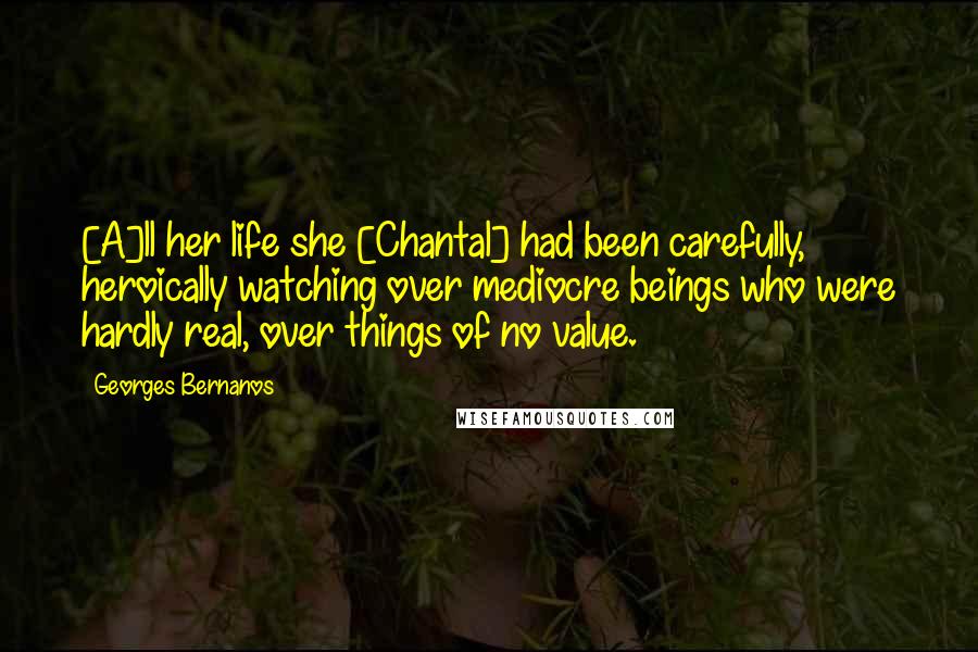 Georges Bernanos Quotes: [A]ll her life she [Chantal] had been carefully, heroically watching over mediocre beings who were hardly real, over things of no value.