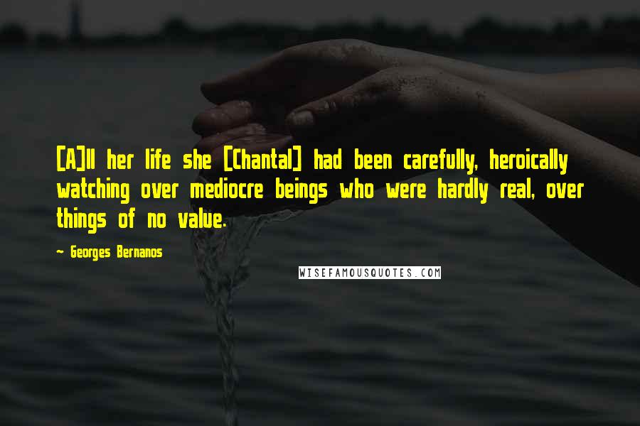 Georges Bernanos Quotes: [A]ll her life she [Chantal] had been carefully, heroically watching over mediocre beings who were hardly real, over things of no value.