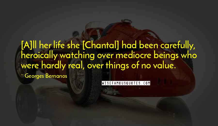 Georges Bernanos Quotes: [A]ll her life she [Chantal] had been carefully, heroically watching over mediocre beings who were hardly real, over things of no value.