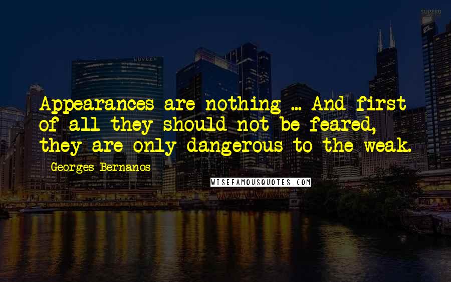 Georges Bernanos Quotes: Appearances are nothing ... And first of all they should not be feared, they are only dangerous to the weak.