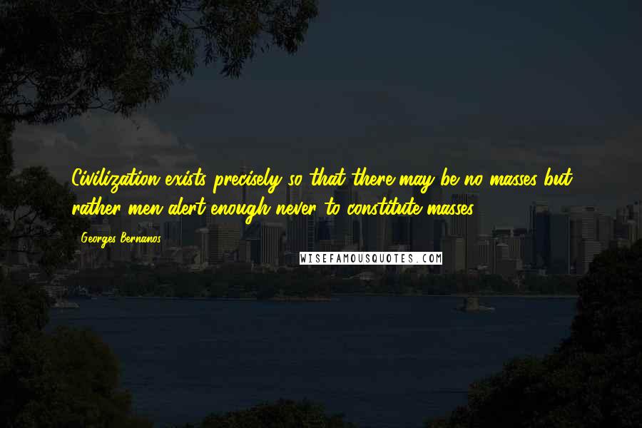 Georges Bernanos Quotes: Civilization exists precisely so that there may be no masses but rather men alert enough never to constitute masses.